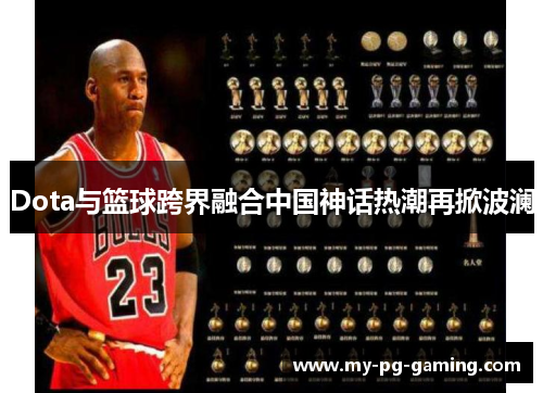 Dota与篮球跨界融合中国神话热潮再掀波澜