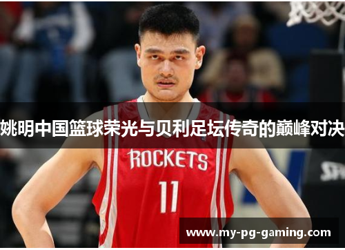 姚明中国篮球荣光与贝利足坛传奇的巅峰对决